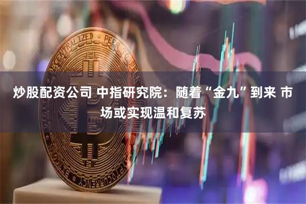 炒股配资公司 中指研究院：随着“金九”到来 市场或实现温和复苏