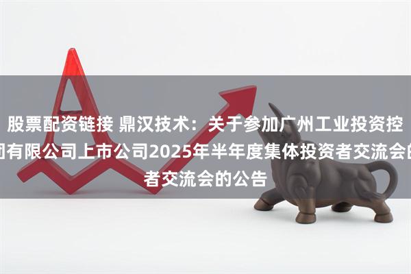 股票配资链接 鼎汉技术：关于参加广州工业投资控股集团有限公司上市公司2025年半年度集体投资者交流会的公告