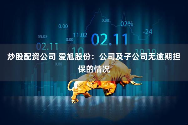 炒股配资公司 爱旭股份：公司及子公司无逾期担保的情况