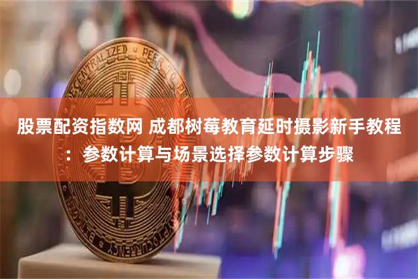 股票配资指数网 成都树莓教育延时摄影新手教程：参数计算与场景选择参数计算步骤