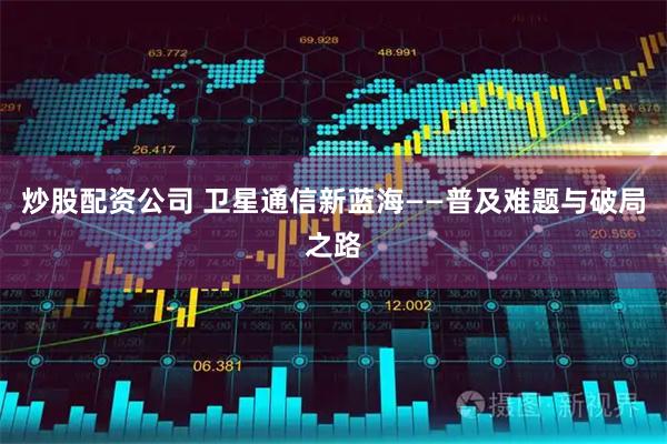 炒股配资公司 卫星通信新蓝海——普及难题与破局之路