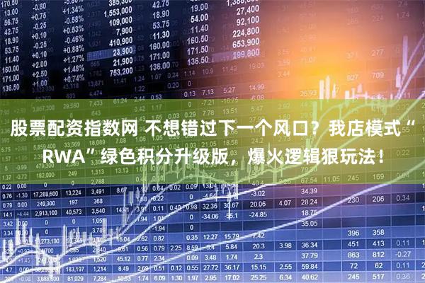 股票配资指数网 不想错过下一个风口？我店模式“RWA”绿色积分升级版，爆火逻辑狠玩法！