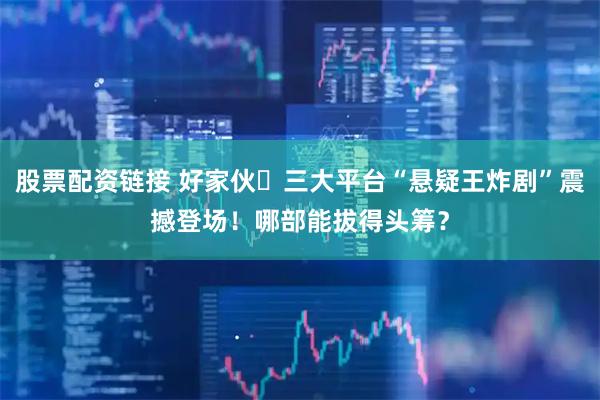 股票配资链接 好家伙️三大平台“悬疑王炸剧”震撼登场！哪部能拔得头筹？