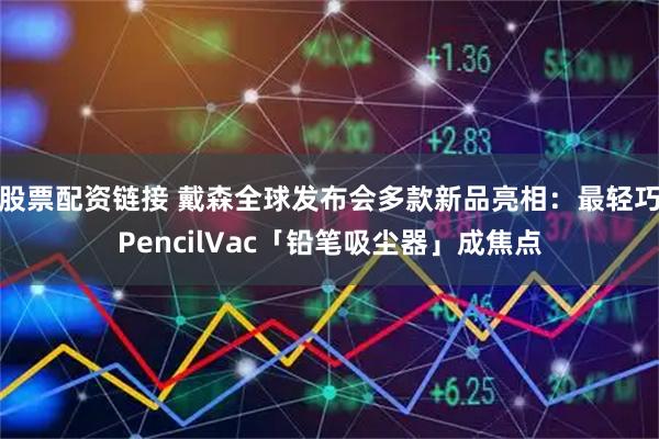 股票配资链接 戴森全球发布会多款新品亮相：最轻巧PencilVac「铅笔吸尘器」成焦点