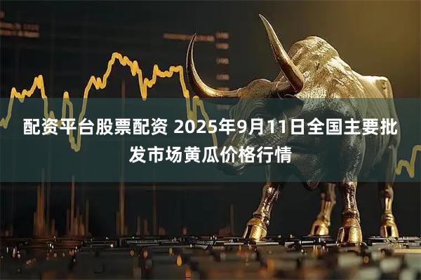配资平台股票配资 2025年9月11日全国主要批发市场黄瓜价格行情