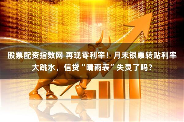 股票配资指数网 再现零利率！月末银票转贴利率大跳水，信贷“晴雨表”失灵了吗？