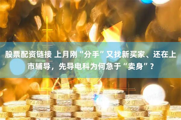 股票配资链接 上月刚“分手”又找新买家、还在上市辅导，先导电科为何急于“卖身”？
