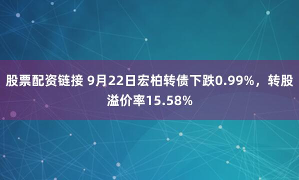 股票配资链接 9月22日宏柏转债下跌0.99%，转股溢价率15.58%