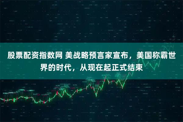 股票配资指数网 美战略预言家宣布，美国称霸世界的时代，从现在起正式结束