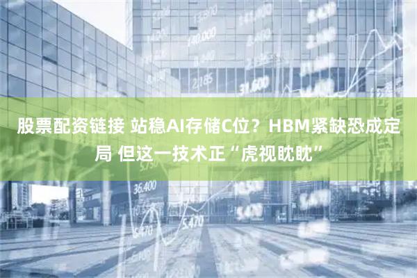 股票配资链接 站稳AI存储C位？HBM紧缺恐成定局 但这一技术正“虎视眈眈”