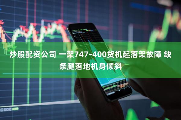 炒股配资公司 一架747-400货机起落架故障 缺条腿落地机身倾斜