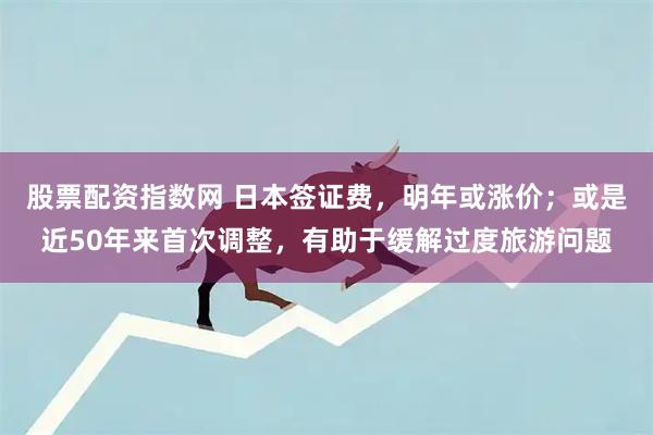 股票配资指数网 日本签证费，明年或涨价；或是近50年来首次调整，有助于缓解过度旅游问题