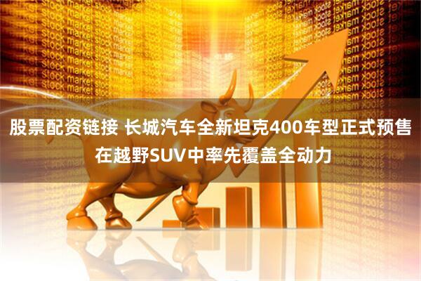 股票配资链接 长城汽车全新坦克400车型正式预售 在越野SUV中率先覆盖全动力