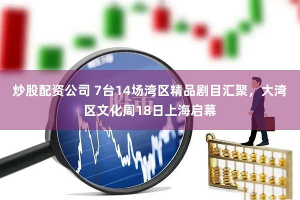 炒股配资公司 7台14场湾区精品剧目汇聚,大湾区文化周18日上海启幕