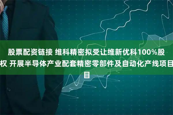 股票配资链接 维科精密拟受让维新优科100%股权 开展半导体产业配套精密零部件及自动化产线项目