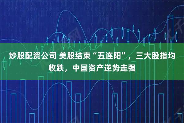 炒股配资公司 美股结束“五连阳”，三大股指均收跌，中国资产逆势走强