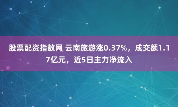 股票配资指数网 云南旅游涨0.37%，成交额1.17亿元，近5日主力净流入