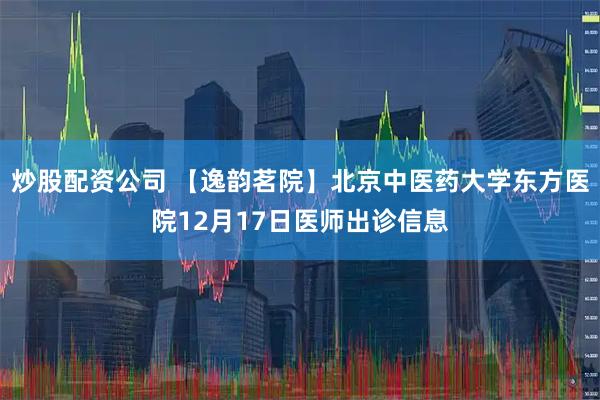 炒股配资公司 【逸韵茗院】北京中医药大学东方医院12月17日医师出诊信息