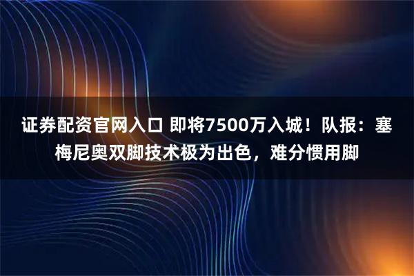 证券配资官网入口 即将7500万入城！队报：塞梅尼奥双脚技术极为出色，难分惯用脚
