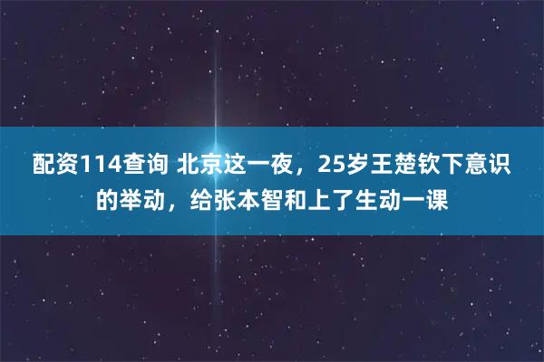 配资114查询 北京这一夜，25岁王楚钦下意识的举动，给张本智和上了生动一课